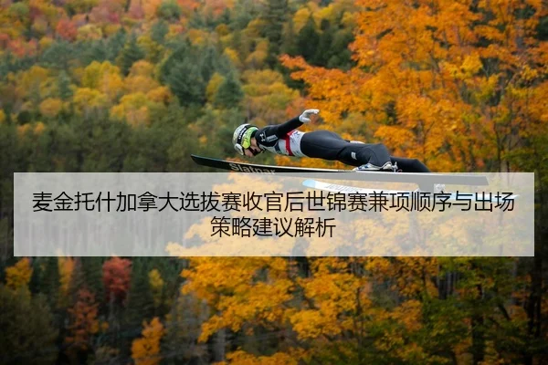 麦金托什加拿大选拔赛收官后世锦赛兼项顺序与出场策略建议解析