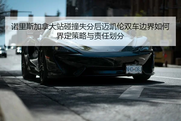 诺里斯加拿大站碰撞失分后迈凯伦双车边界如何界定策略与责任划分