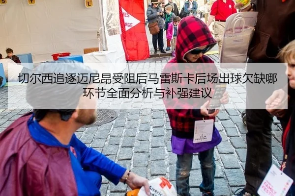 切尔西追逐迈尼昂受阻后马雷斯卡后场出球欠缺哪环节全面分析与补强建议