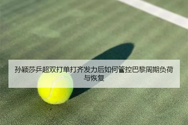孙颖莎乒超双打单打齐发力后如何管控巴黎周期负荷与恢复