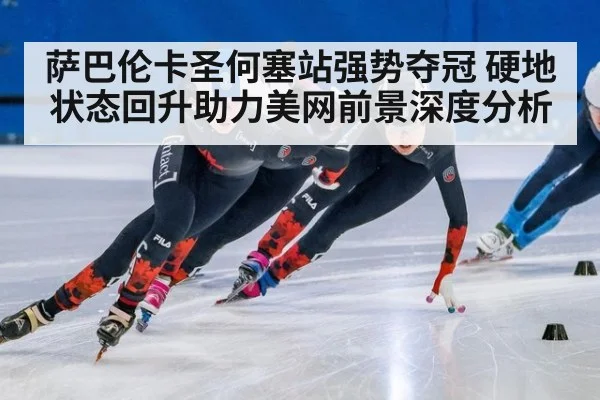 萨巴伦卡圣何塞站强势夺冠 硬地状态回升助力美网前景深度分析