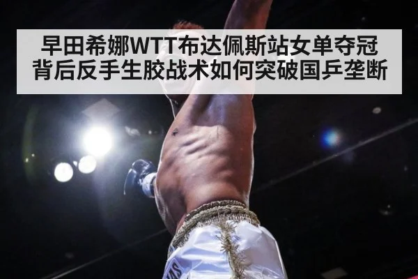 早田希娜WTT布达佩斯站女单夺冠背后反手生胶战术如何突破国乒垄断