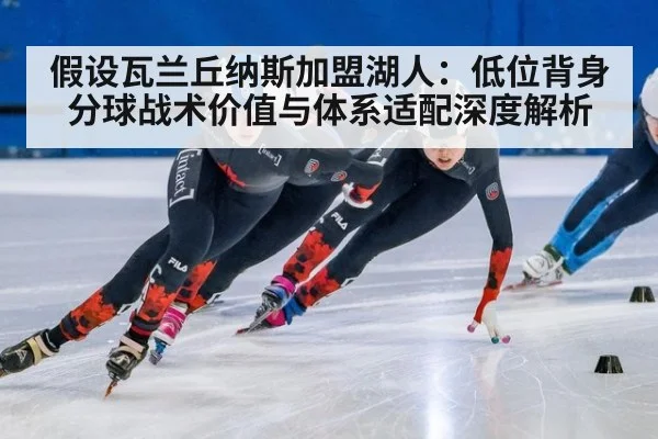 假设瓦兰丘纳斯加盟湖人：低位背身分球战术价值与体系适配深度解析