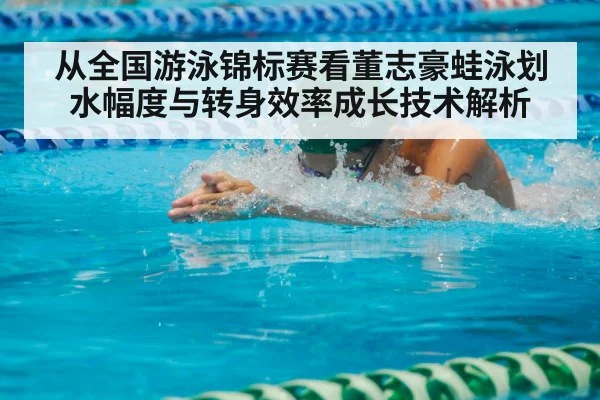 从全国游泳锦标赛看董志豪蛙泳划水幅度与转身效率成长技术解析