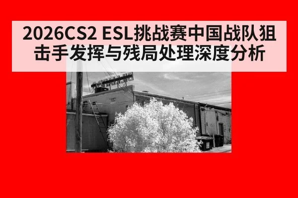 2026CS2 ESL挑战赛中国战队狙击手发挥与残局处理深度分析