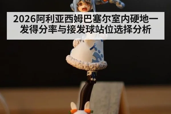 2026阿利亚西姆巴塞尔室内硬地一发得分率与接发球站位选择分析